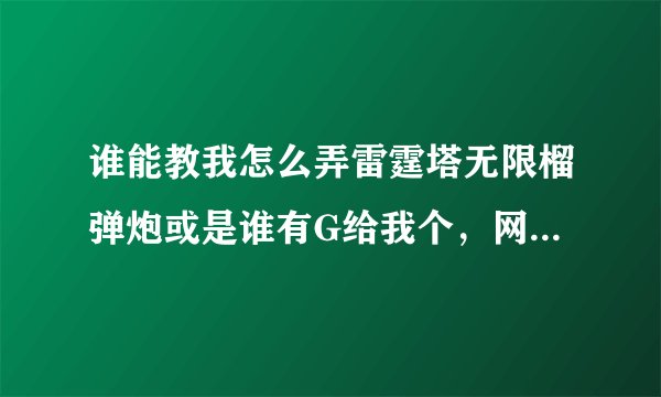 谁能教我怎么弄雷霆塔无限榴弹炮或是谁有G给我个，网上很多我都试过了，求一个实用的，各路大神帮帮忙
