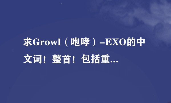 求Growl（咆哮）-EXO的中文词！整首！包括重复！麻烦了！