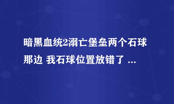 暗黑血统2溺亡堡垒两个石球那边 我石球位置放错了 门不开了 里面那个石头推不出来了怎么办