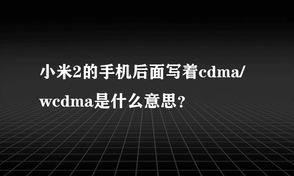 小米2的手机后面写着cdma/wcdma是什么意思？