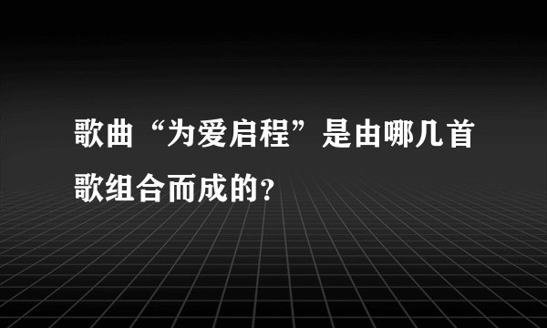 歌曲“为爱启程”是由哪几首歌组合而成的？