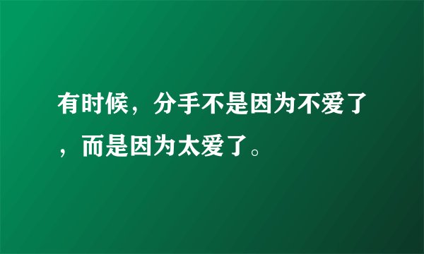 有时候，分手不是因为不爱了，而是因为太爱了。