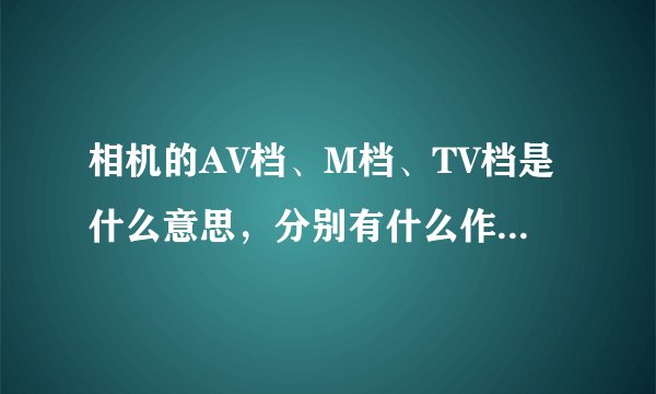 相机的AV档、M档、TV档是什么意思，分别有什么作用?我有一台单反相机不会用，不知道A档、M档和S档有什么用
