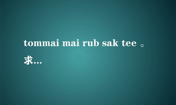 tommai mai rub sak tee 。求歌词。求谐音。