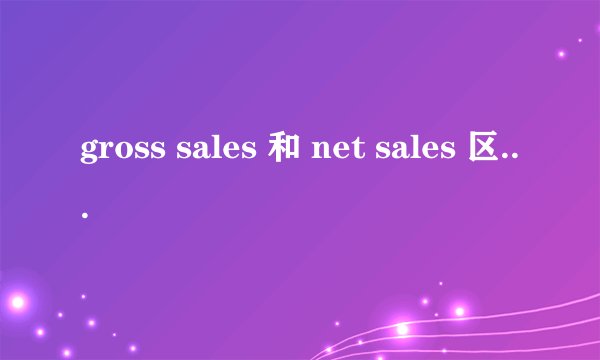 gross sales 和 net sales 区别是什么 关系是什么 公式是什么？