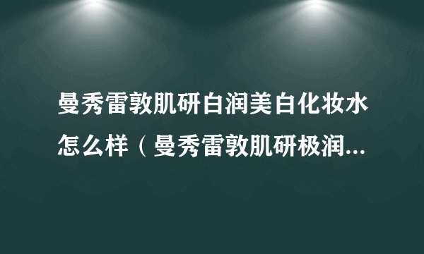 曼秀雷敦肌研白润美白化妆水怎么样（曼秀雷敦肌研极润化妆水怎么样）