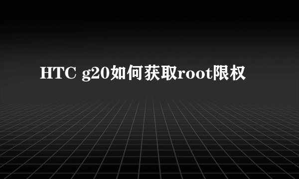 HTC g20如何获取root限权