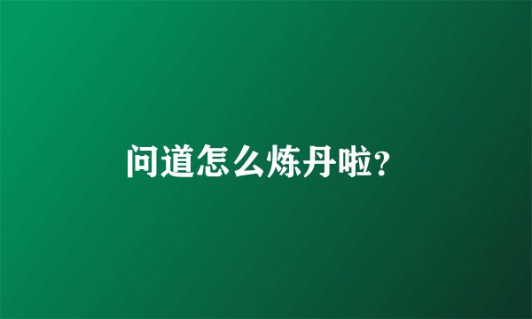 问道怎么炼丹啦？