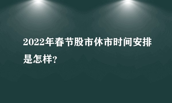 2022年春节股市休市时间安排是怎样？