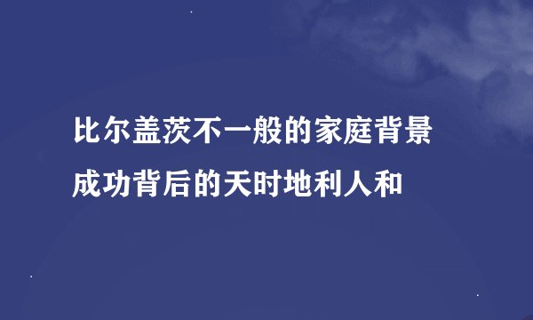 比尔盖茨不一般的家庭背景 成功背后的天时地利人和