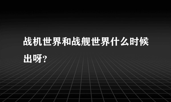 战机世界和战舰世界什么时候出呀？