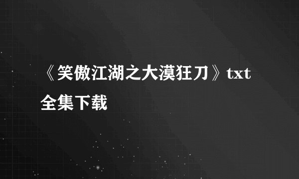 《笑傲江湖之大漠狂刀》txt全集下载