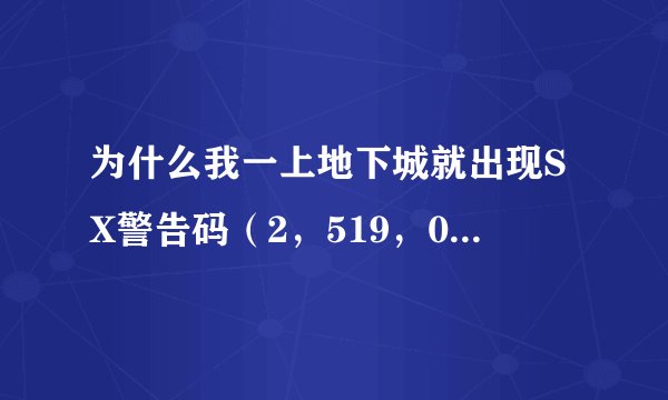 为什么我一上地下城就出现SX警告码（2，519，0）这是怎么回事？不懂的别瞎扯