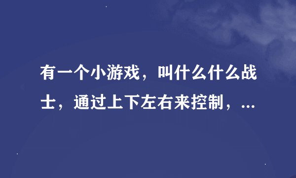 有一个小游戏，叫什么什么战士，通过上下左右来控制，鼠标左键点击来攻击，谁知道是什么游戏？