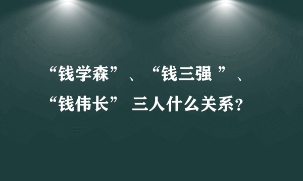 “钱学森”、“钱三强 ”、“钱伟长” 三人什么关系？