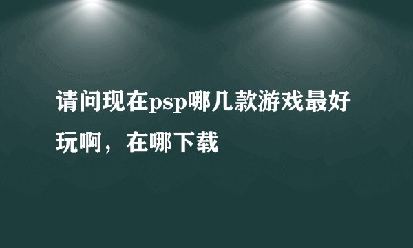 请问现在psp哪几款游戏最好玩啊，在哪下载