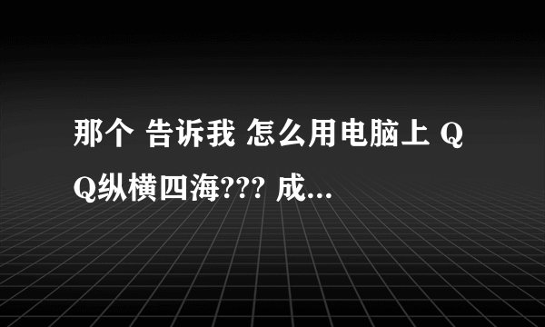 那个 告诉我 怎么用电脑上 QQ纵横四海??? 成功了我一定给他20QB！!!