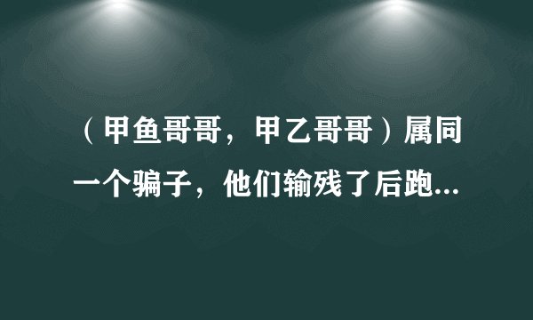 （甲鱼哥哥，甲乙哥哥）属同一个骗子，他们输残了后跑到哪了？程希哲也是个忽悠大王大骗子，现在跑到哪了