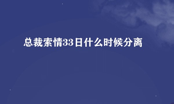 总裁索情33日什么时候分离