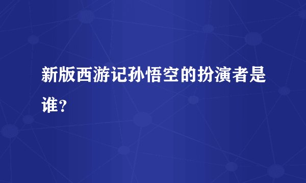 新版西游记孙悟空的扮演者是谁？
