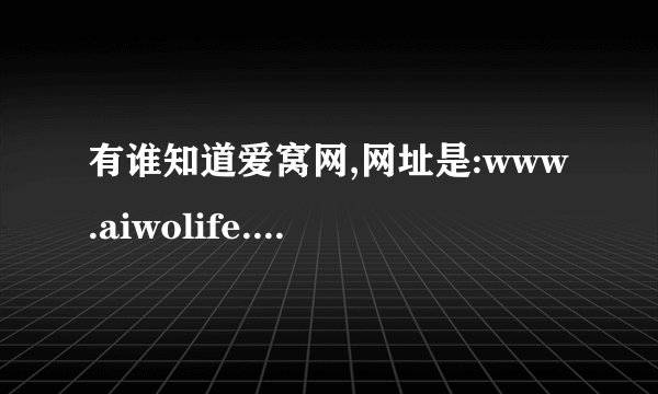 有谁知道爱窝网,网址是:www.aiwolife.com的网站,上百度上搜爱窝也搜不到,但是很多朋友都在传
