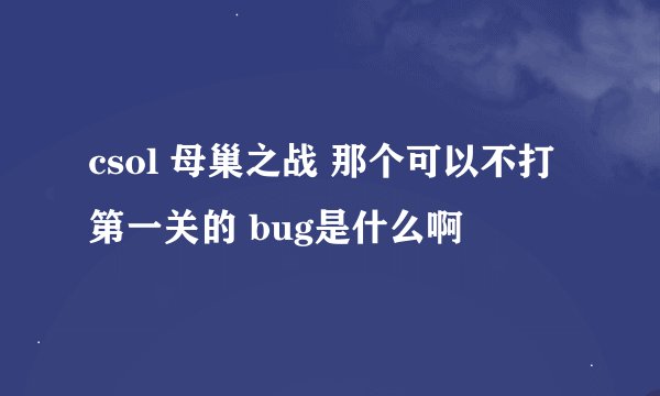 csol 母巢之战 那个可以不打第一关的 bug是什么啊