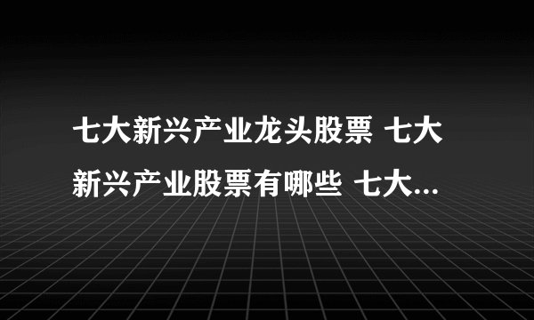 七大新兴产业龙头股票 七大新兴产业股票有哪些 七大新兴产业龙头个股汇总