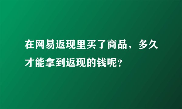 在网易返现里买了商品，多久才能拿到返现的钱呢？