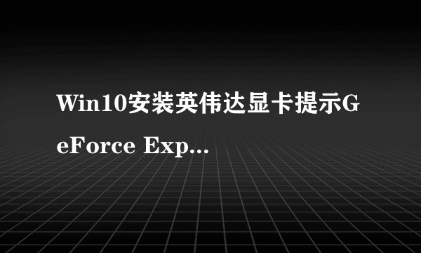 Win10安装英伟达显卡提示GeForce Experience遇到错误怎么办