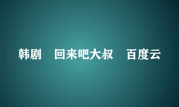 韩剧 回来吧大叔 百度云