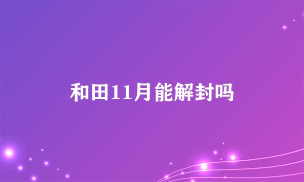 和田11月能解封吗