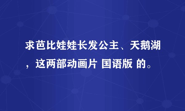 求芭比娃娃长发公主、天鹅湖，这两部动画片 国语版 的。