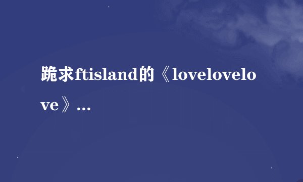 跪求ftisland的《lovelovelove》中文歌词