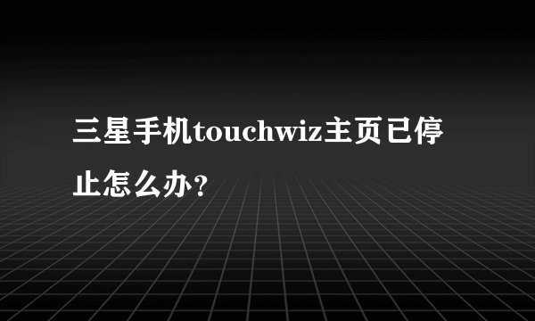 三星手机touchwiz主页已停止怎么办？