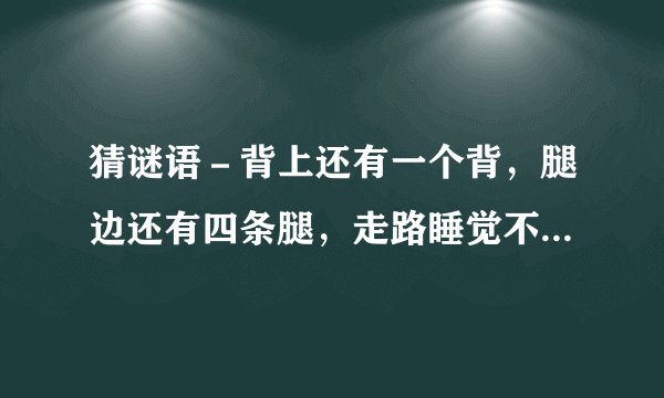 猜谜语－背上还有一个背，腿边还有四条腿，走路睡觉不用它，楔子画图要它陪