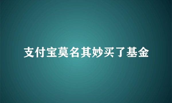 支付宝莫名其妙买了基金