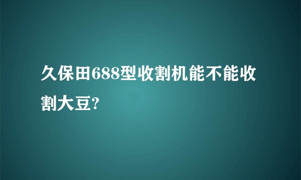 久保田688型收割机能不能收割大豆?