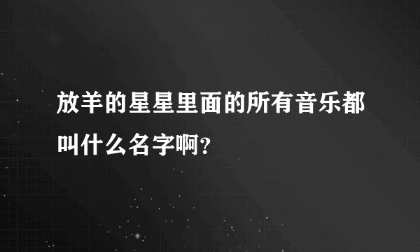 放羊的星星里面的所有音乐都叫什么名字啊？
