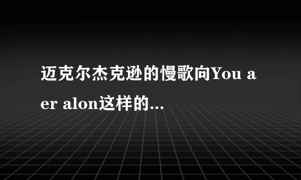 迈克尔杰克逊的慢歌向You aer alon这样的，给我推荐5首，像dangoures这样的也推荐几首