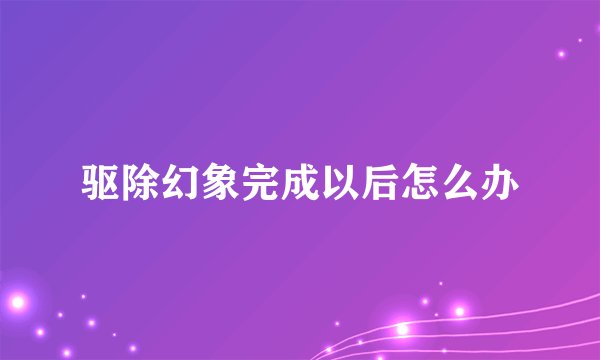 驱除幻象完成以后怎么办