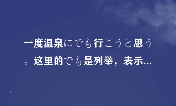 一度温泉にでも行こうと思う。这里的でも是列举，表示“之类的”这个意思吗？如果是我会放在に前面……