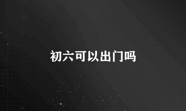 初六可以出门吗