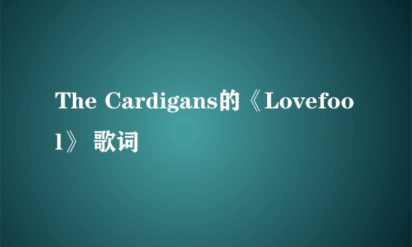 The Cardigans的《Lovefool》 歌词
