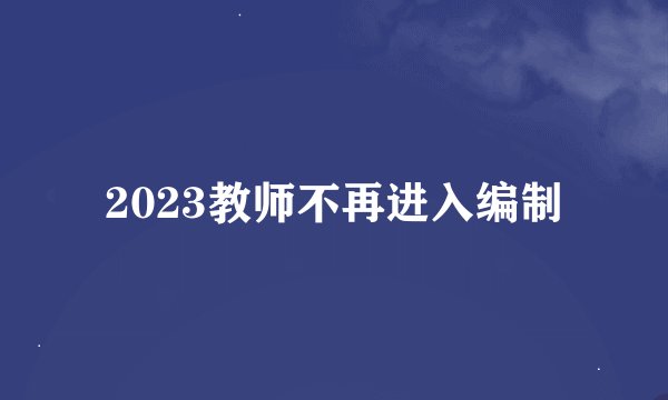 2023教师不再进入编制