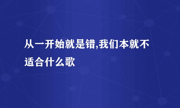 从一开始就是错,我们本就不适合什么歌