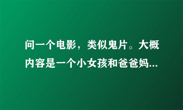 问一个电影，类似鬼片。大概内容是一个小女孩和爸爸妈妈一家人搬进了新家，爸爸妈妈工作都忙管不了小女孩