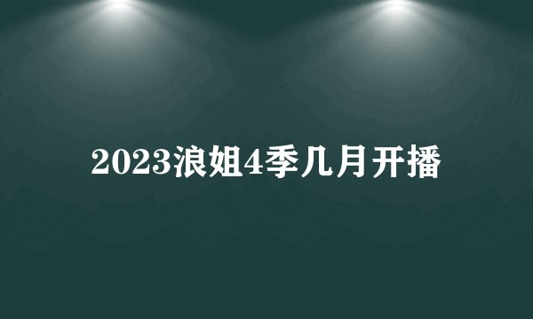 2023浪姐4季几月开播