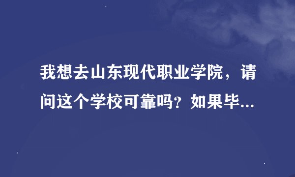 我想去山东现代职业学院，请问这个学校可靠吗？如果毕业后它的试点本科被社会所承认吗？就业率怎么样啊