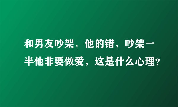 和男友吵架，他的错，吵架一半他非要做爱，这是什么心理？