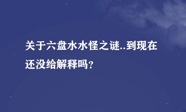关于六盘水水怪之谜..到现在还没给解释吗？